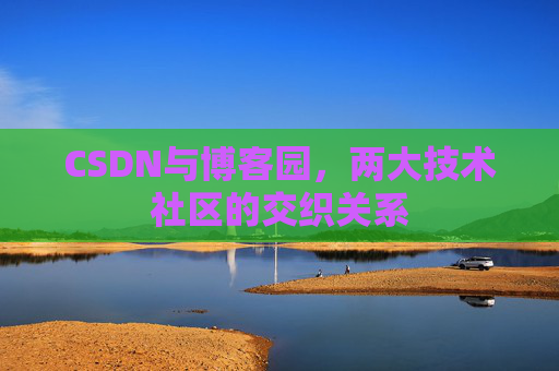 CSDN与博客园,两大技术社区的交织关系